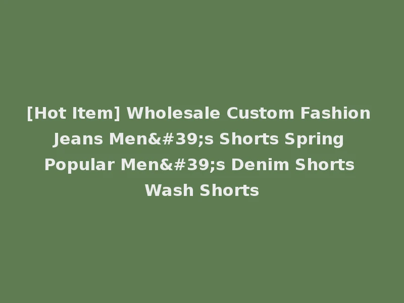 [Hot Item] Wholesale Custom Fashion Jeans Men's Shorts Spring Popular Men's Denim Shorts Wash Shorts