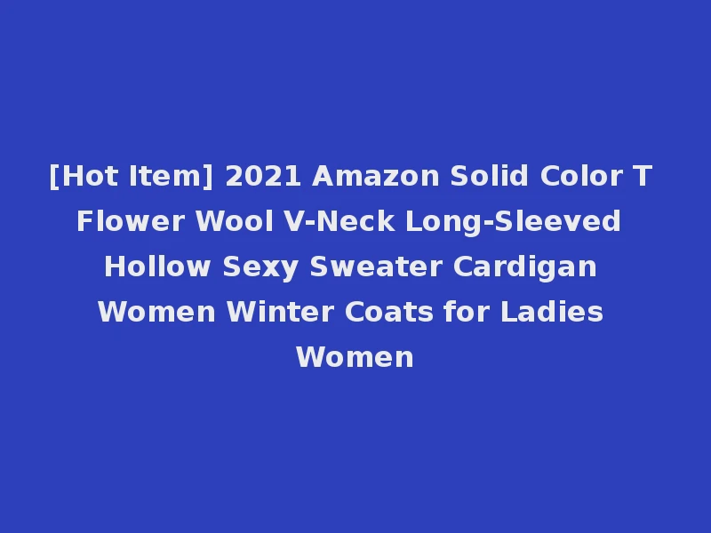 [Hot Item] 2021 Amazon Solid Color T Flower Wool V-Neck Long-Sleeved Hollow Sexy Sweater Cardigan Women Winter Coats for Ladies Women