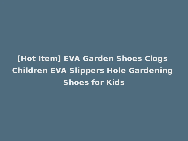 [Hot Item] EVA Garden Shoes Clogs Children EVA Slippers Hole Gardening Shoes for Kids