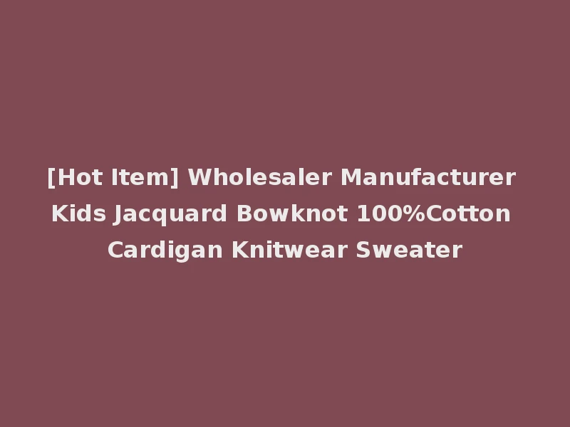 [Hot Item] Wholesaler Manufacturer Kids Jacquard Bowknot 100%Cotton Cardigan Knitwear Sweater
