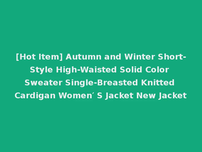 [Hot Item] Autumn and Winter Short-Style High-Waisted Solid Color Sweater Single-Breasted Knitted Cardigan Women′ S Jacket New Jacket