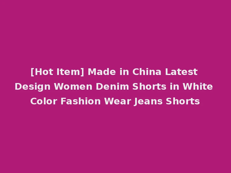 [Hot Item] Made in China Latest Design Women Denim Shorts in White Color Fashion Wear Jeans Shorts