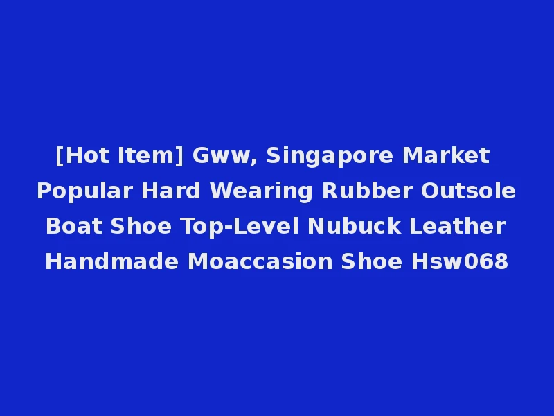 [Hot Item] Gww, Singapore Market Popular Hard Wearing Rubber Outsole Boat Shoe Top-Level Nubuck Leather Handmade Moaccasion Shoe Hsw068