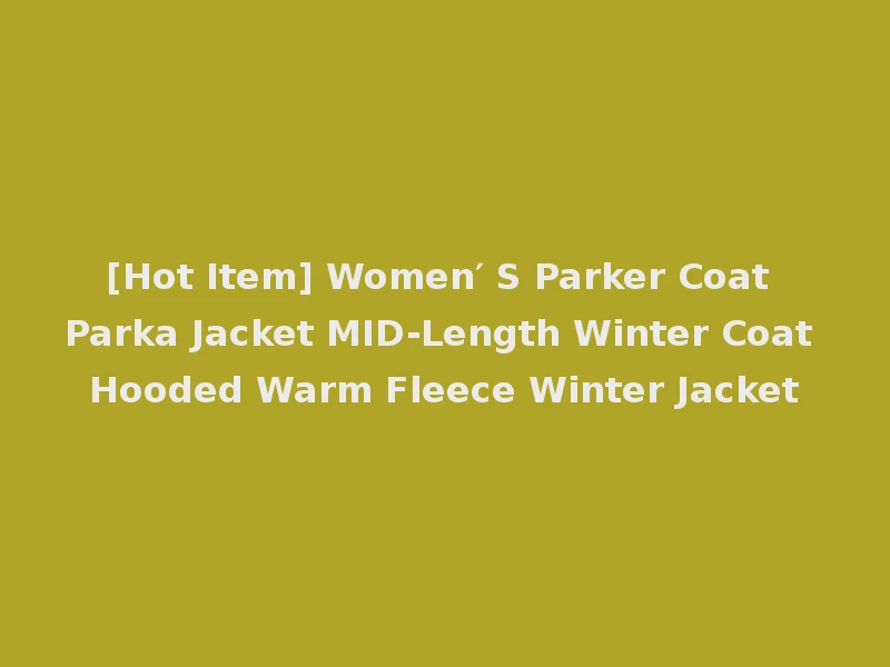 [Hot Item] Women′ S Parker Coat Parka Jacket MID-Length Winter Coat Hooded Warm Fleece Winter Jacket