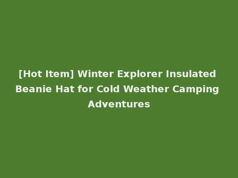 [Hot Item] Winter Explorer Insulated Beanie Hat for Cold Weather Camping Adventures