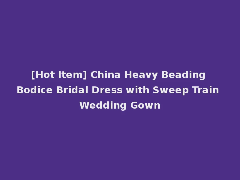 [Hot Item] China Heavy Beading Bodice Bridal Dress with Sweep Train Wedding Gown