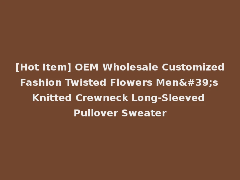 [Hot Item] OEM Wholesale Customized Fashion Twisted Flowers Men's Knitted Crewneck Long-Sleeved Pullover Sweater
