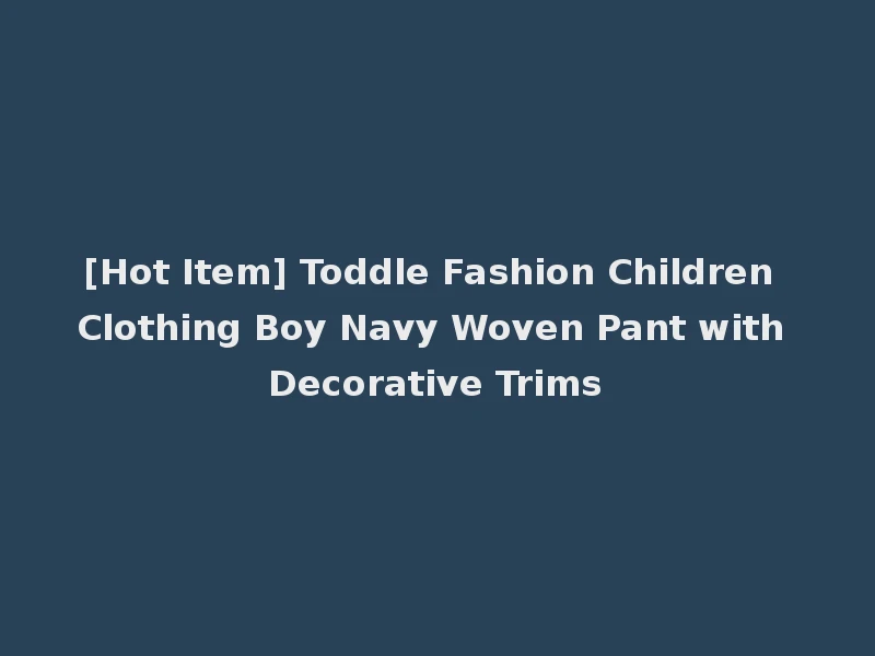 [Hot Item] Toddle Fashion Children Clothing Boy Navy Woven Pant with Decorative Trims