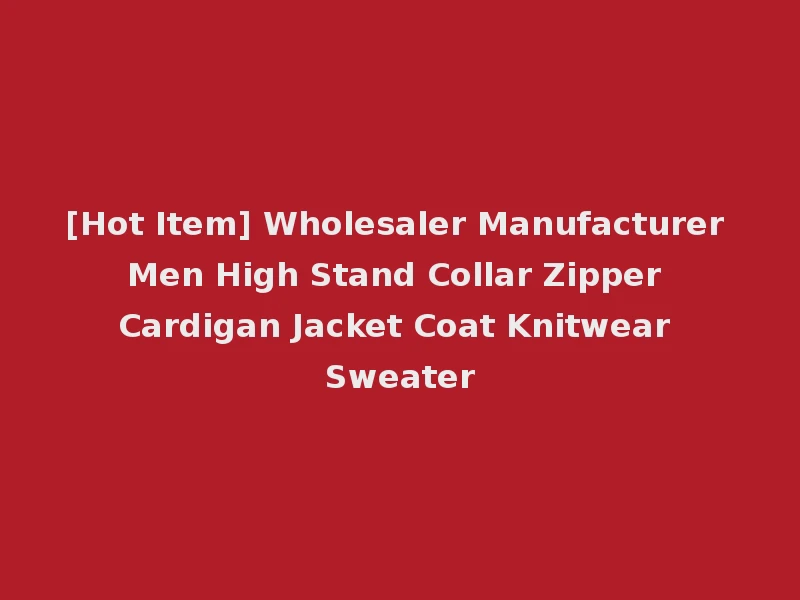 [Hot Item] Wholesaler Manufacturer Men High Stand Collar Zipper Cardigan Jacket Coat Knitwear Sweater