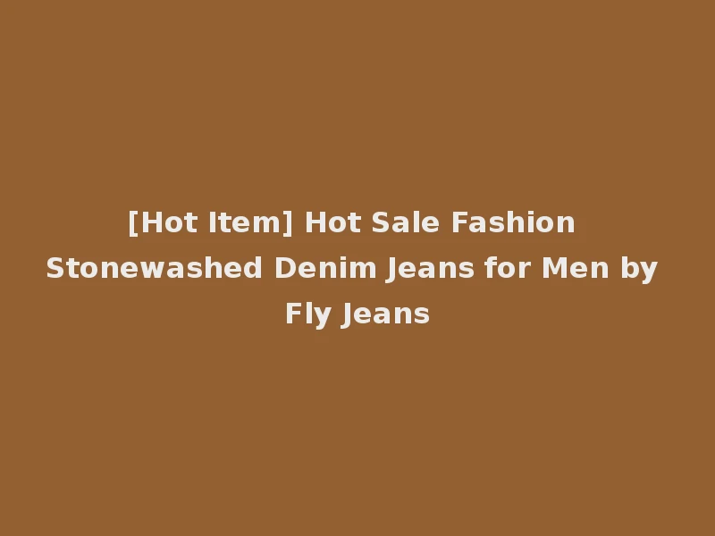 [Hot Item] Hot Sale Fashion Stonewashed Denim Jeans for Men by Fly Jeans