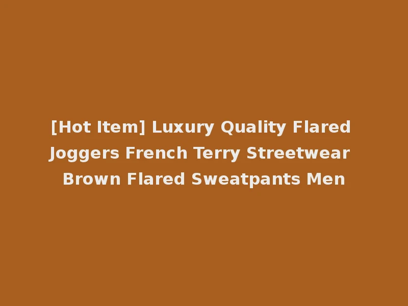[Hot Item] Luxury Quality Flared Joggers French Terry Streetwear Brown Flared Sweatpants Men