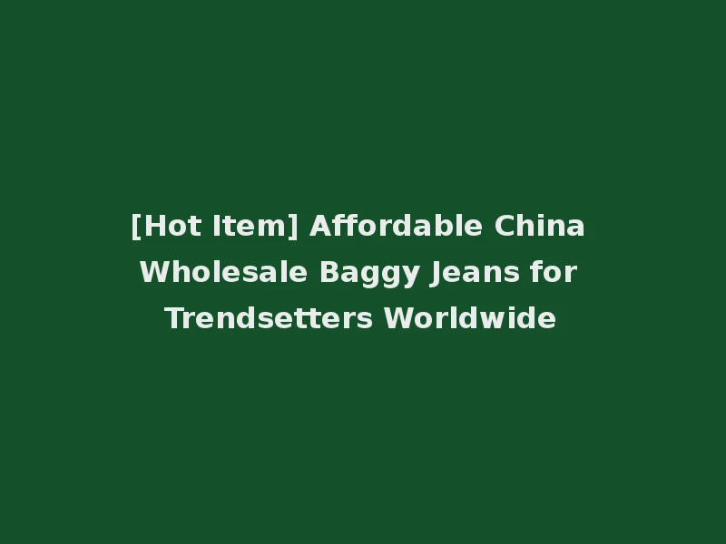 [Hot Item] Affordable China Wholesale Baggy Jeans for Trendsetters Worldwide