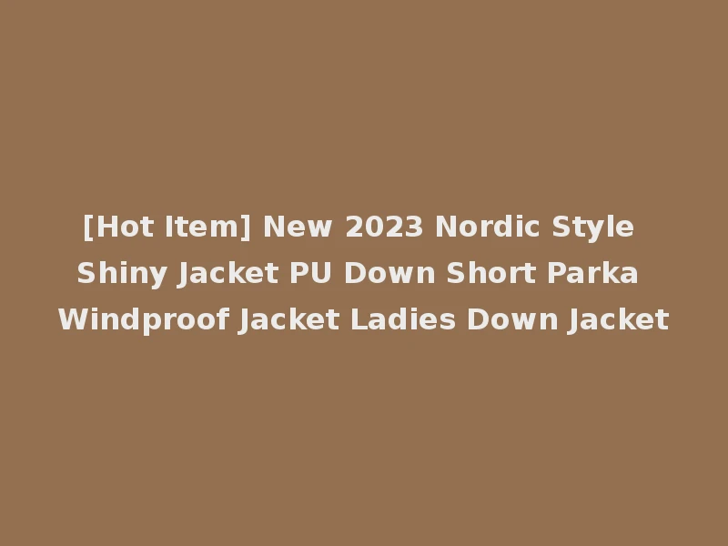 [Hot Item] New 2023 Nordic Style Shiny Jacket PU Down Short Parka Windproof Jacket Ladies Down Jacket