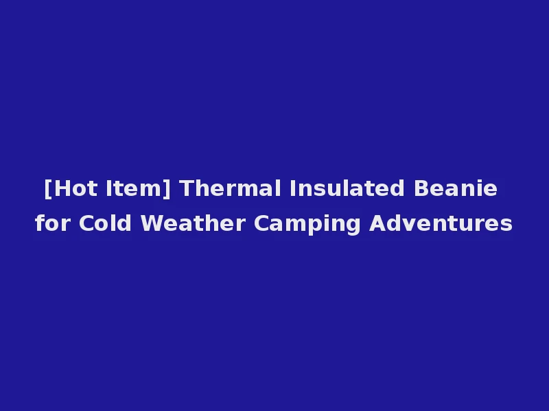 [Hot Item] Thermal Insulated Beanie for Cold Weather Camping Adventures