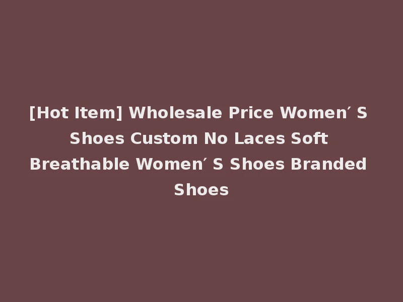 [Hot Item] Wholesale Price Women′ S Shoes Custom No Laces Soft Breathable Women′ S Shoes Branded Shoes