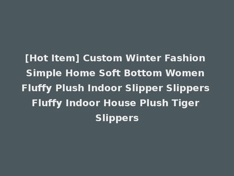 [Hot Item] Custom Winter Fashion Simple Home Soft Bottom Women Fluffy Plush Indoor Slipper Slippers Fluffy Indoor House Plush Tiger Slippers