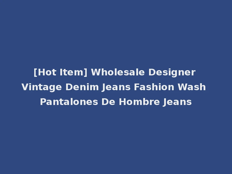 [Hot Item] Wholesale Designer Vintage Denim Jeans Fashion Wash Pantalones De Hombre Jeans