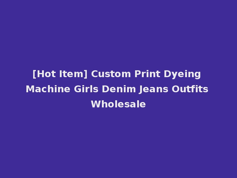 [Hot Item] Custom Print Dyeing Machine Girls Denim Jeans Outfits Wholesale