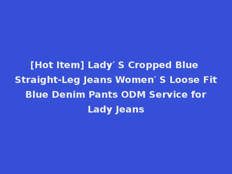 [Hot Item] Lady′ S Cropped Blue Straight-Leg Jeans Women′ S Loose Fit Blue Denim Pants ODM Service for Lady Jeans