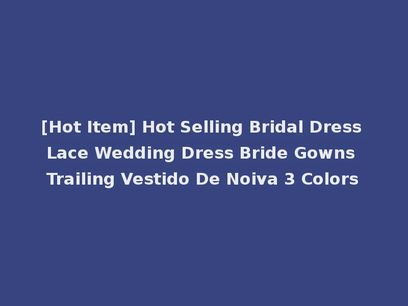 [Hot Item] Hot Selling Bridal Dress Lace Wedding Dress Bride Gowns Trailing Vestido De Noiva 3 Colors