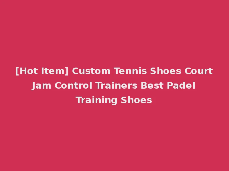 [Hot Item] Custom Tennis Shoes Court Jam Control Trainers Best Padel Training Shoes