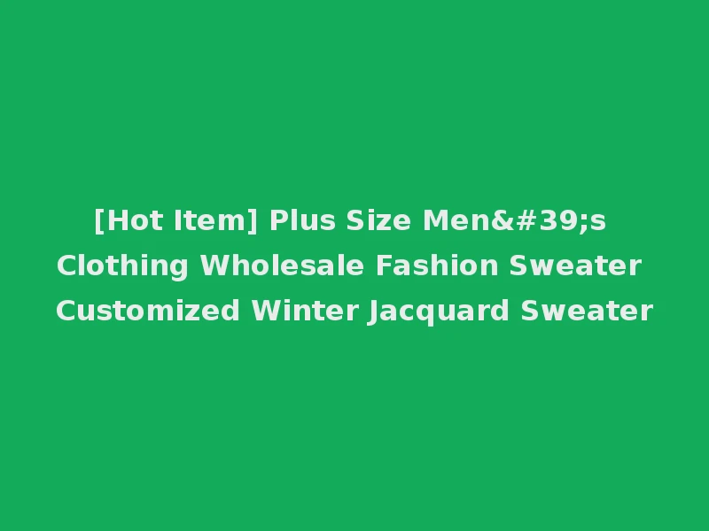 [Hot Item] Plus Size Men's Clothing Wholesale Fashion Sweater Customized Winter Jacquard Sweater