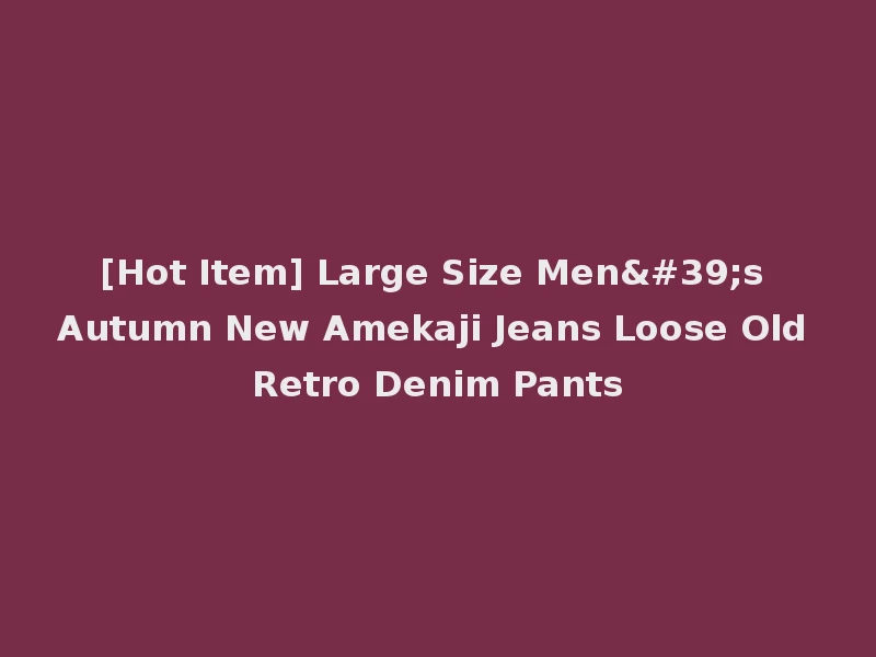 [Hot Item] Large Size Men's Autumn New Amekaji Jeans Loose Old Retro Denim Pants