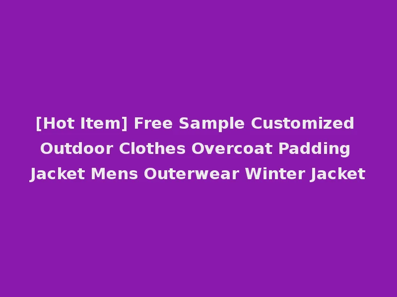 [Hot Item] Free Sample Customized Outdoor Clothes Overcoat Padding Jacket Mens Outerwear Winter Jacket
