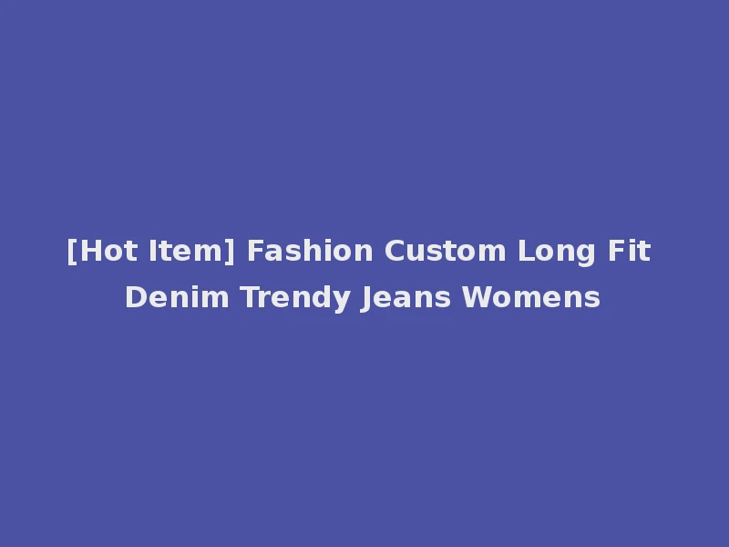 [Hot Item] Fashion Custom Long Fit Denim Trendy Jeans Womens
