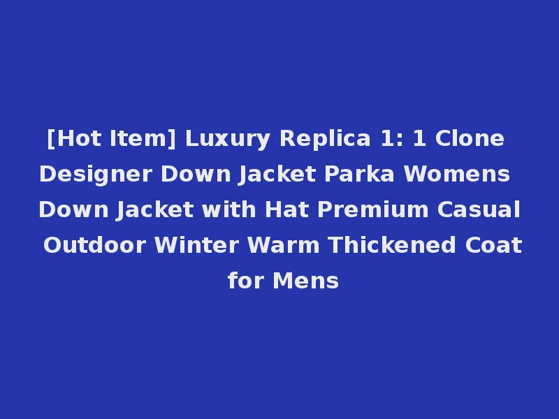 [Hot Item] Luxury Replica 1: 1 Clone Designer Down Jacket Parka Womens Down Jacket with Hat Premium Casual Outdoor Winter Warm Thickened Coat for Mens
