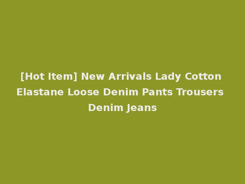 [Hot Item] New Arrivals Lady Cotton Elastane Loose Denim Pants Trousers Denim Jeans