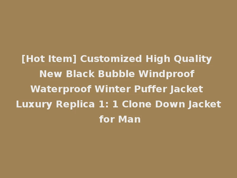 [Hot Item] Customized High Quality New Black Bubble Windproof Waterproof Winter Puffer Jacket Luxury Replica 1: 1 Clone Down Jacket for Man