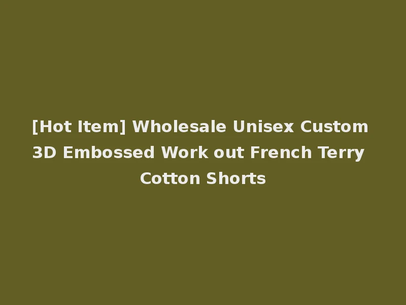 [Hot Item] Wholesale Unisex Custom 3D Embossed Work out French Terry Cotton Shorts