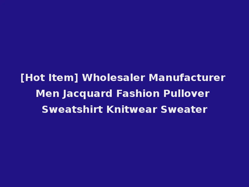 [Hot Item] Wholesaler Manufacturer Men Jacquard Fashion Pullover Sweatshirt Knitwear Sweater