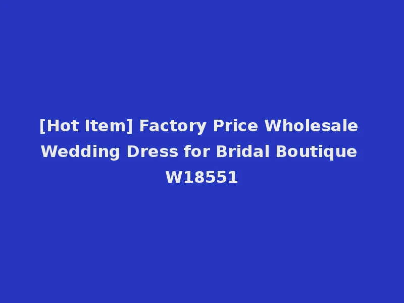 [Hot Item] Factory Price Wholesale Wedding Dress for Bridal Boutique W18551