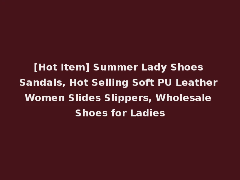 [Hot Item] Summer Lady Shoes Sandals, Hot Selling Soft PU Leather Women Slides Slippers, Wholesale Shoes for Ladies