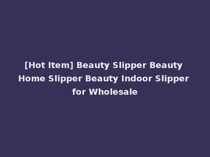 [Hot Item] Beauty Slipper Beauty Home Slipper Beauty Indoor Slipper for Wholesale