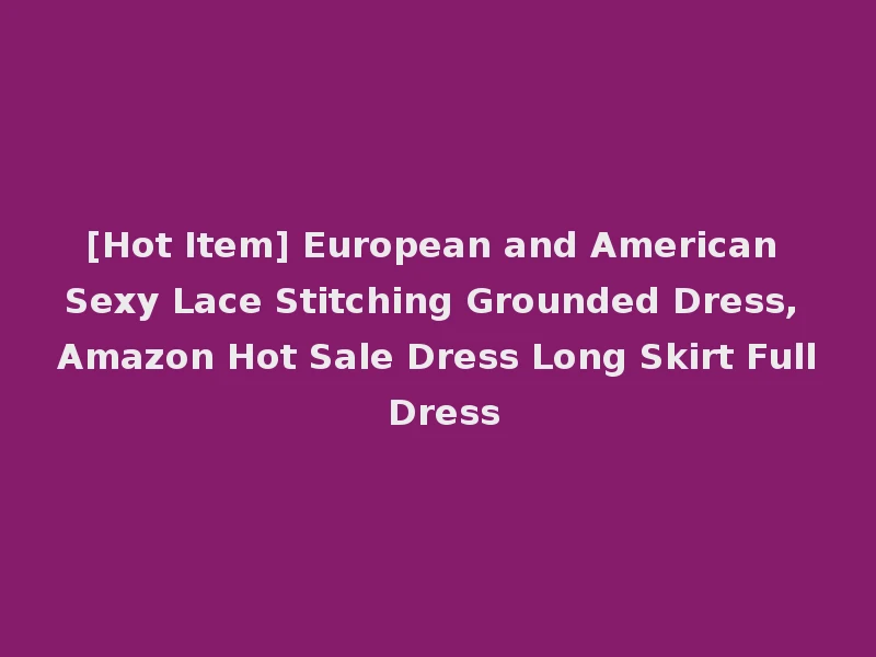 [Hot Item] European and American Sexy Lace Stitching Grounded Dress, Amazon Hot Sale Dress Long Skirt Full Dress