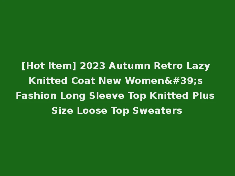 [Hot Item] 2023 Autumn Retro Lazy Knitted Coat New Women's Fashion Long Sleeve Top Knitted Plus Size Loose Top Sweaters