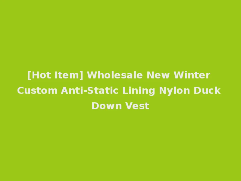[Hot Item] Wholesale New Winter Custom Anti-Static Lining Nylon Duck Down Vest
