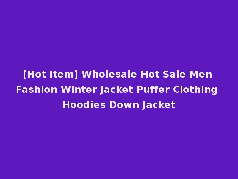 [Hot Item] Wholesale Hot Sale Men Fashion Winter Jacket Puffer Clothing Hoodies Down Jacket