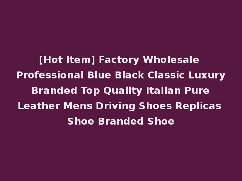 [Hot Item] Factory Wholesale Professional Blue Black Classic Luxury Branded Top Quality Italian Pure Leather Mens Driving Shoes Replicas Shoe Branded Shoe