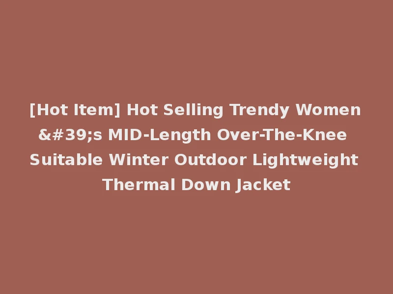 [Hot Item] Hot Selling Trendy Women's MID-Length Over-The-Knee Suitable Winter Outdoor Lightweight Thermal Down Jacket