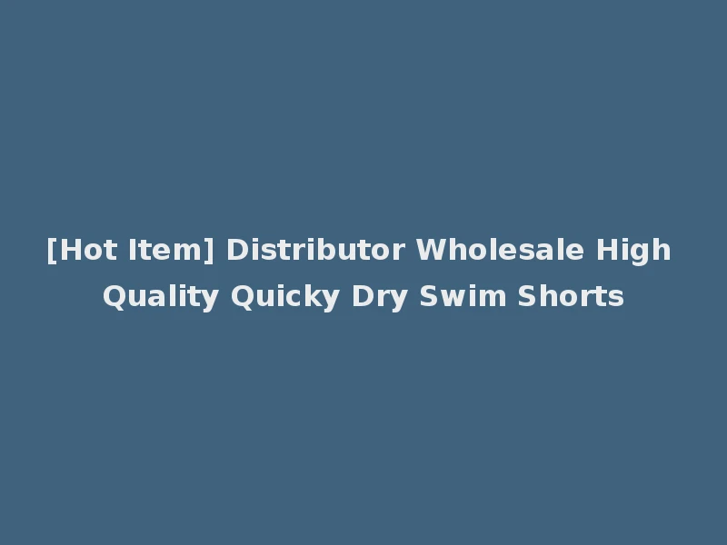 [Hot Item] Distributor Wholesale High Quality Quicky Dry Swim Shorts
