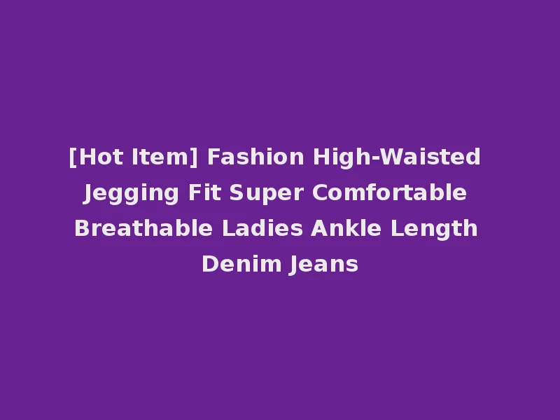 [Hot Item] Fashion High-Waisted Jegging Fit Super Comfortable Breathable Ladies Ankle Length Denim Jeans