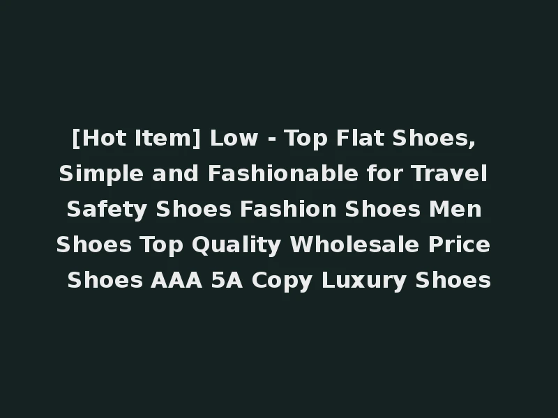 [Hot Item] Low - Top Flat Shoes, Simple and Fashionable for Travel Safety Shoes Fashion Shoes Men Shoes Top Quality Wholesale Price Shoes AAA 5A Copy Luxury Shoes