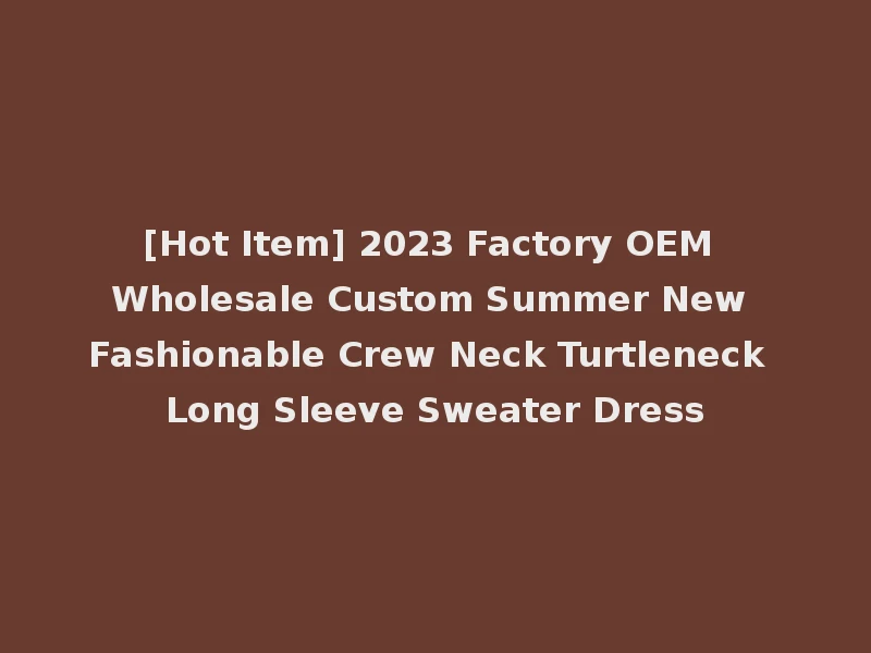 [Hot Item] 2023 Factory OEM Wholesale Custom Summer New Fashionable Crew Neck Turtleneck Long Sleeve Sweater Dress