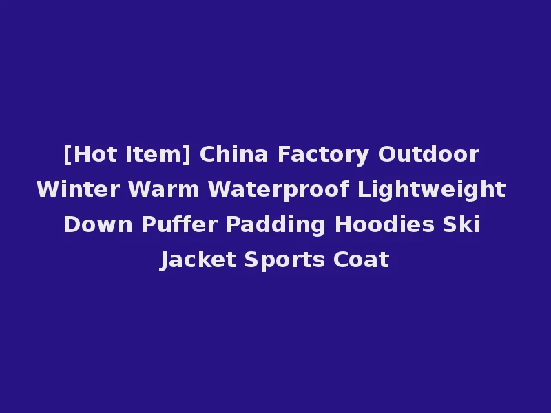 [Hot Item] China Factory Outdoor Winter Warm Waterproof Lightweight Down Puffer Padding Hoodies Ski Jacket Sports Coat