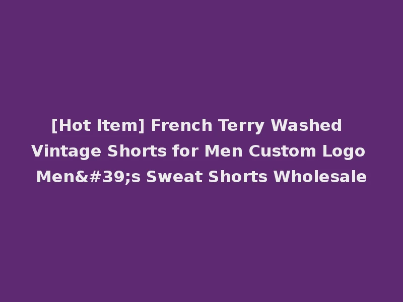 [Hot Item] French Terry Washed Vintage Shorts for Men Custom Logo Men's Sweat Shorts Wholesale