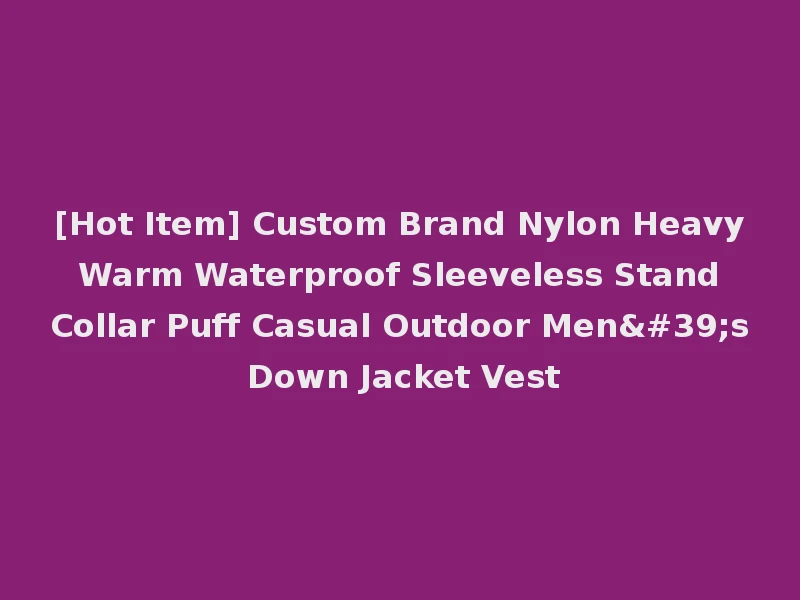 [Hot Item] Custom Brand Nylon Heavy Warm Waterproof Sleeveless Stand Collar Puff Casual Outdoor Men's Down Jacket Vest